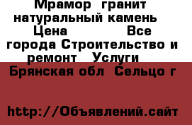 Мрамор, гранит, натуральный камень! › Цена ­ 10 000 - Все города Строительство и ремонт » Услуги   . Брянская обл.,Сельцо г.